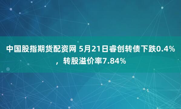 中国股指期货配资网 5月21日睿创转债下跌0.4%，转股溢价率7.84%