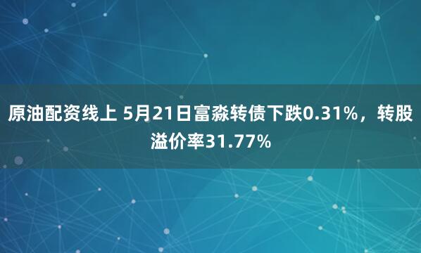 原油配资线上 5月21日富淼转债下跌0.31%，转股溢价率31.77%