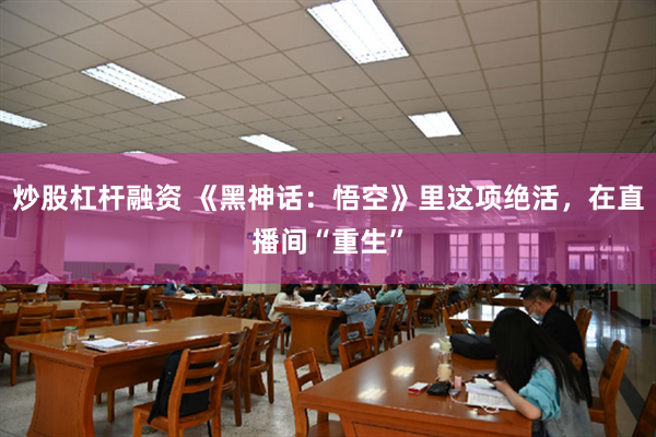 炒股杠杆融资 《黑神话：悟空》里这项绝活，在直播间“重生”
