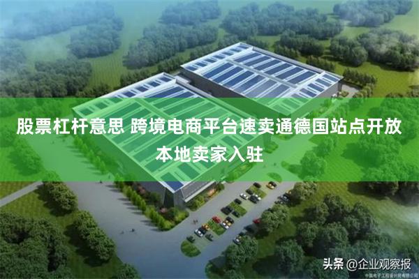 股票杠杆意思 跨境电商平台速卖通德国站点开放本地卖家入驻