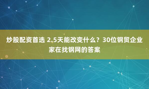 炒股配资首选 2.5天能改变什么？30位钢贸企业家在找钢网的答案