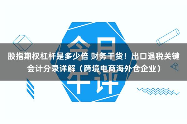 股指期权杠杆是多少倍 财务干货！出口退税关键会计分录详解（跨境电商海外仓企业）