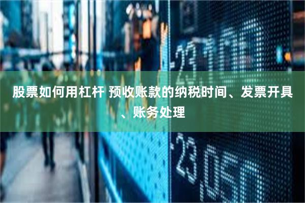 股票如何用杠杆 预收账款的纳税时间、发票开具、账务处理