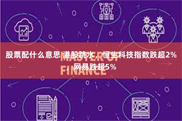 股票配什么意思 港股跳水，恒生科技指数跌超2%，网易跌超5%
