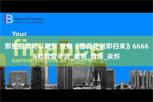 那些股票可以融资 短剧《蔷薇花谢即归来》66666粒粒皆辛苦_秦羽_甄徐_焱炽