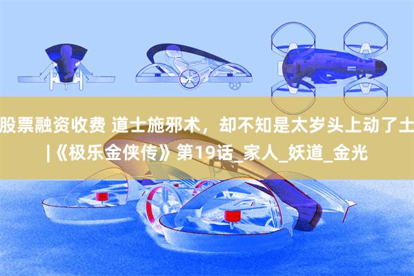 股票融资收费 道士施邪术，却不知是太岁头上动了土|《极乐金侠传》第19话_家人_妖道_金光