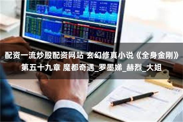 配资一流炒股配资网站 玄幻修真小说《全身金刚》第五十九章 魔都奇遇_罗墨娣_赫烈_大姐