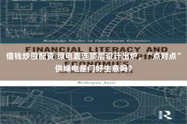 借钱炒股配资 绿电直连顶层设计出炉，“点对点”供绿电是门好生意吗？