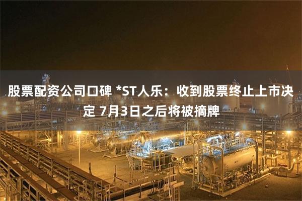 股票配资公司口碑 *ST人乐：收到股票终止上市决定 7月3日之后将被摘牌