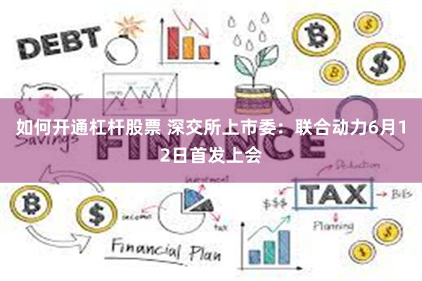如何开通杠杆股票 深交所上市委：联合动力6月12日首发上会