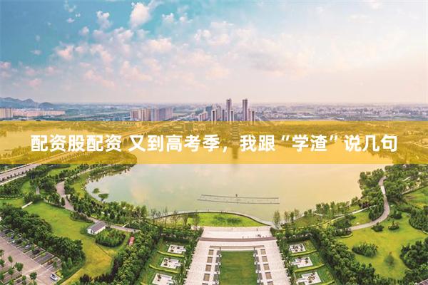 配资股配资 又到高考季，我跟“学渣”说几句