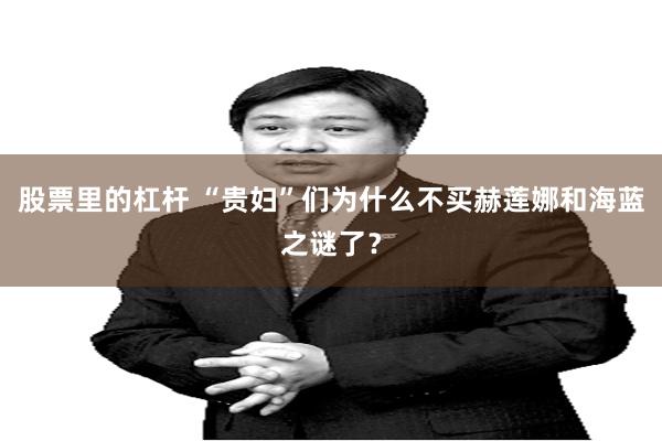 股票里的杠杆 “贵妇”们为什么不买赫莲娜和海蓝之谜了？