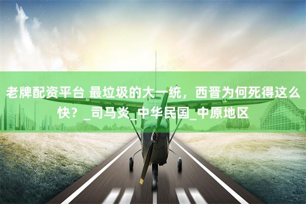 老牌配资平台 最垃圾的大一统，西晋为何死得这么快？_司马炎_中华民国_中原地区