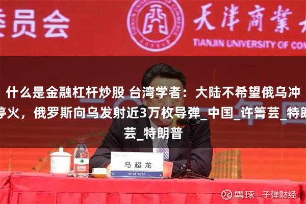 什么是金融杠杆炒股 台湾学者：大陆不希望俄乌冲突停火，俄罗斯向乌发射近3万枚导弹_中国_许箐芸_特朗普