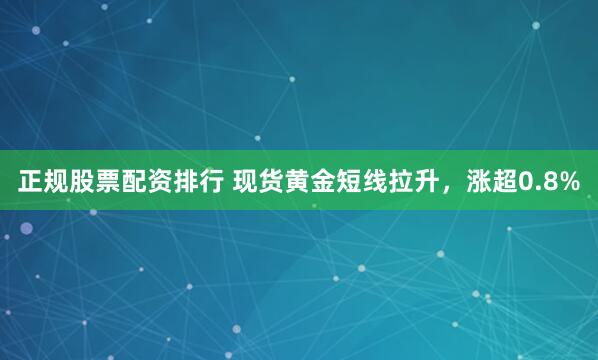 正规股票配资排行 现货黄金短线拉升，涨超0.8%