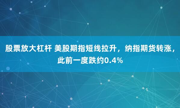 股票放大杠杆 美股期指短线拉升，纳指期货转涨，此前一度跌约0.4%