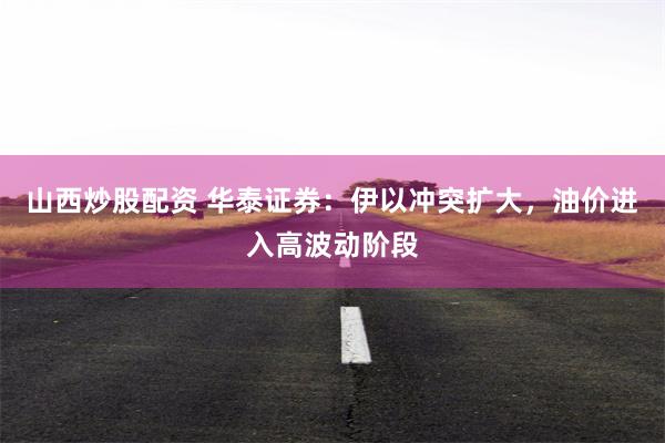 山西炒股配资 华泰证券：伊以冲突扩大，油价进入高波动阶段