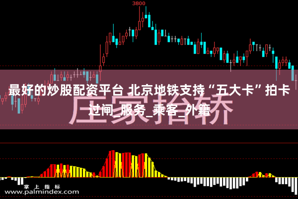 最好的炒股配资平台 北京地铁支持“五大卡”拍卡过闸_服务_乘客_外籍