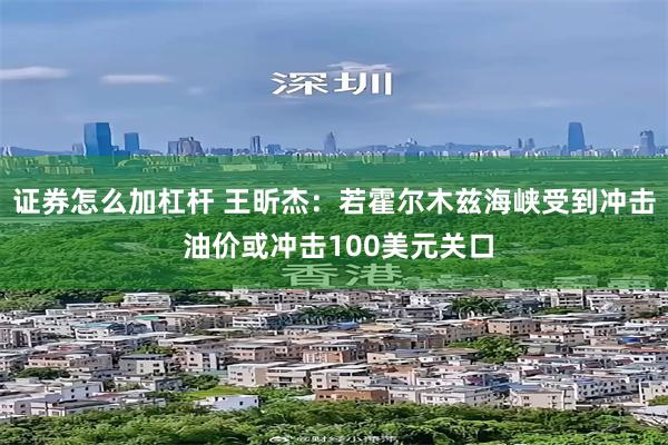 证券怎么加杠杆 王昕杰：若霍尔木兹海峡受到冲击 油价或冲击100美元关口