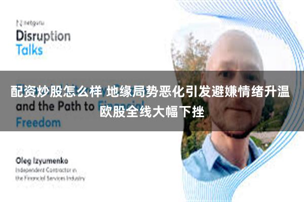 配资炒股怎么样 地缘局势恶化引发避嫌情绪升温 欧股全线大幅下挫