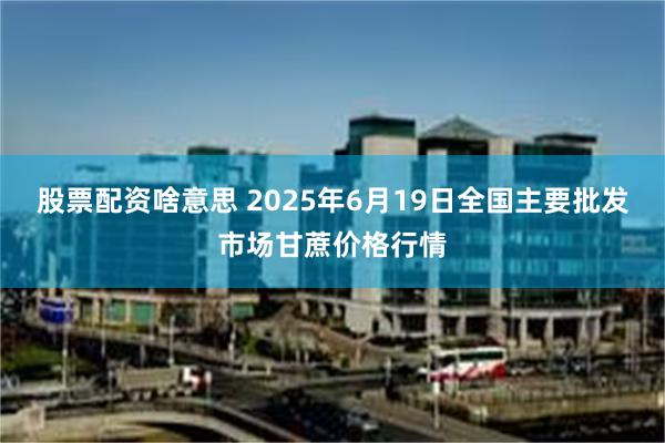 股票配资啥意思 2025年6月19日全国主要批发市场甘蔗价格行情