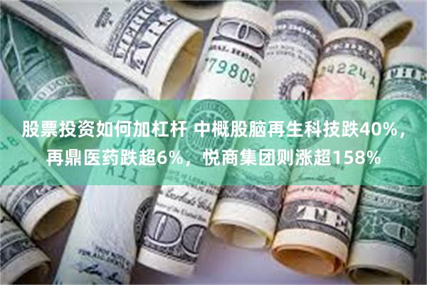 股票投资如何加杠杆 中概股脑再生科技跌40%，再鼎医药跌超6%，悦商集团则涨超158%