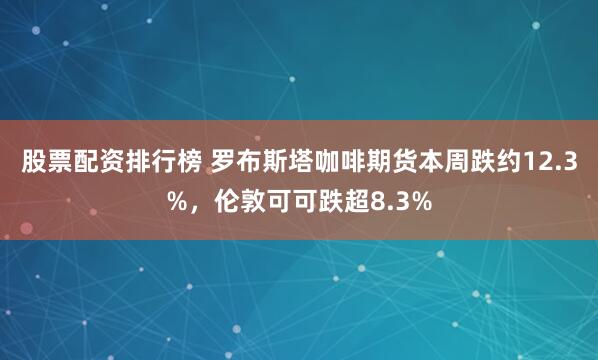 股票配资排行榜 罗布斯塔咖啡期货本周跌约12.3%，伦敦可可跌超8.3%