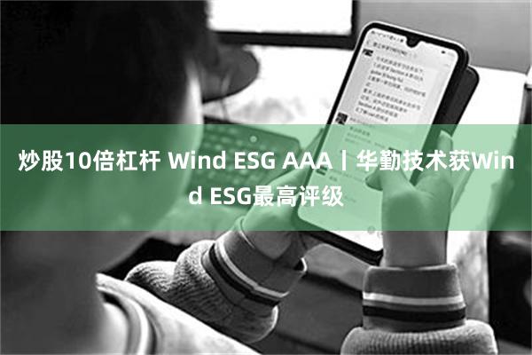 炒股10倍杠杆 Wind ESG AAA丨华勤技术获Wind ESG最高评级