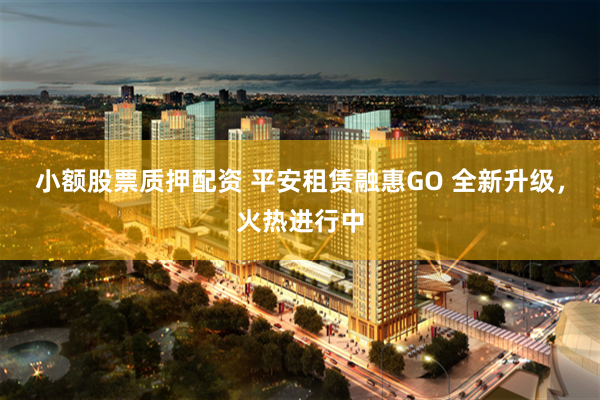 小额股票质押配资 平安租赁融惠GO 全新升级，火热进行中