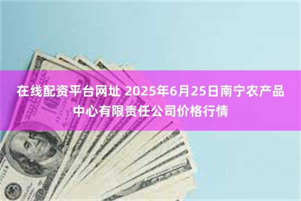 在线配资平台网址 2025年6月25日南宁农产品中心有限责任公司价格行情