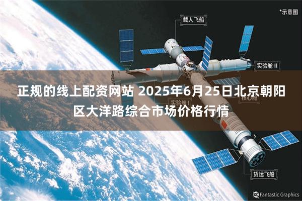 正规的线上配资网站 2025年6月25日北京朝阳区大洋路综合市场价格行情