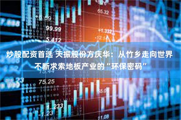 炒股配资首选 天振股份方庆华：从竹乡走向世界 不断求索地板产业的“环保密码”