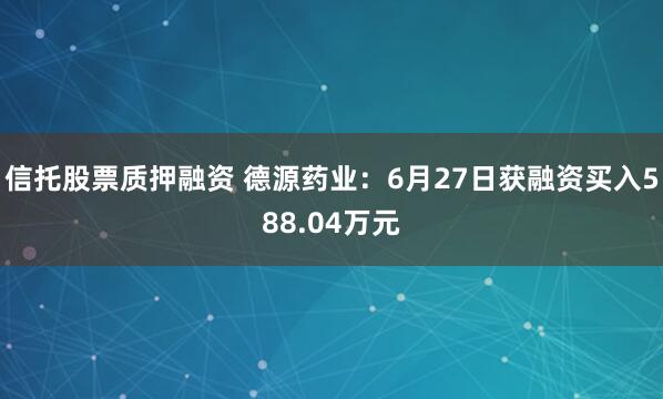 信托股票质押融资 德源药业：6月27日获融资买入588.04万元