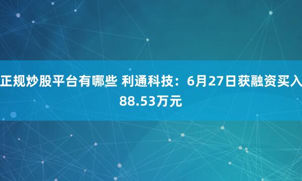 正规炒股平台有哪些 利通科技：6月27日获融资买入88.53万元