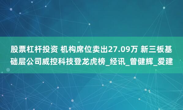 股票杠杆投资 机构席位卖出27.09万 新三板基础层公司威控科技登龙虎榜_经讯_曾健辉_爱建