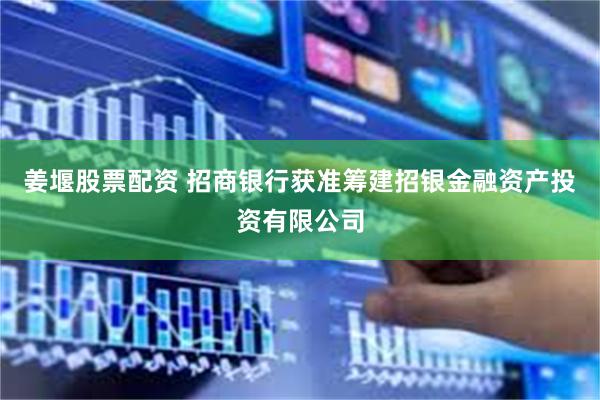 姜堰股票配资 招商银行获准筹建招银金融资产投资有限公司