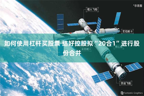 如何使用杠杆买股票 结好控股拟“20合1”进行股份合并