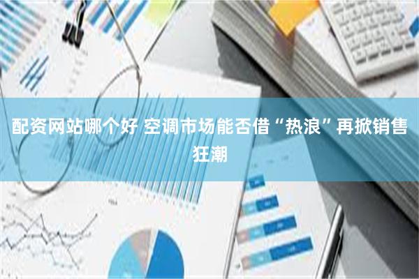 配资网站哪个好 空调市场能否借“热浪”再掀销售狂潮