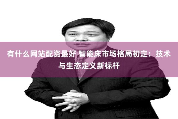 有什么网站配资最好 智能床市场格局初定：技术与生态定义新标杆