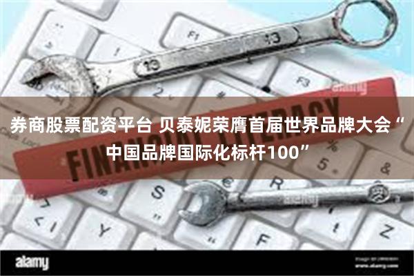 券商股票配资平台 贝泰妮荣膺首届世界品牌大会“中国品牌国际化标杆100”
