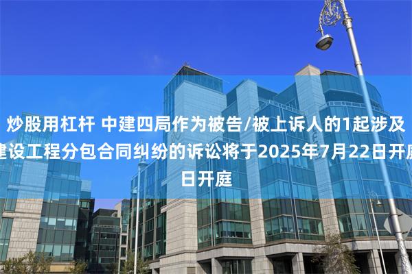 炒股用杠杆 中建四局作为被告/被上诉人的1起涉及建设工程分包合同纠纷的诉讼将于2025年7月22日开庭