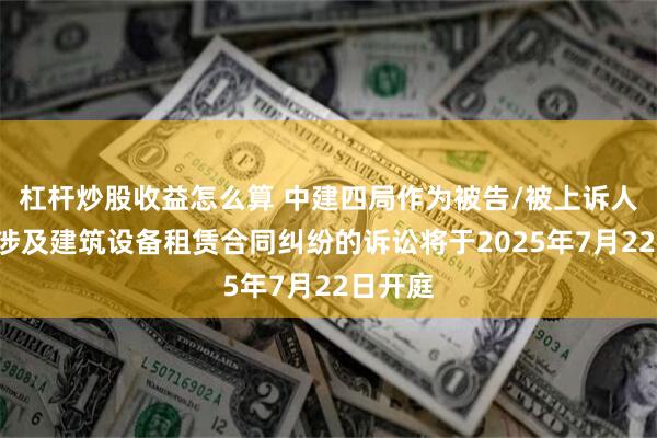 杠杆炒股收益怎么算 中建四局作为被告/被上诉人的1起涉及建筑设备租赁合同纠纷的诉讼将于2025年7月22日开庭