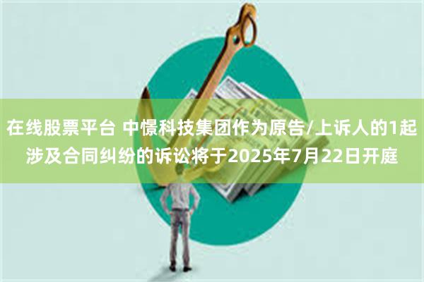 在线股票平台 中憬科技集团作为原告/上诉人的1起涉及合同纠纷的诉讼将于2025年7月22日开庭