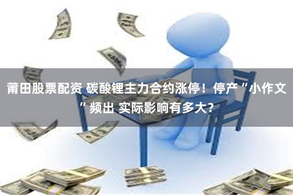 莆田股票配资 碳酸锂主力合约涨停！停产“小作文”频出 实际影响有多大？