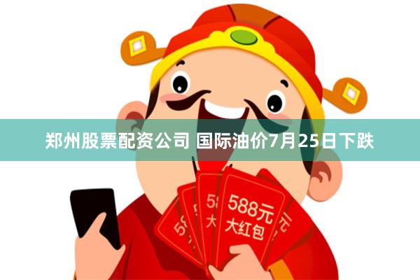 郑州股票配资公司 国际油价7月25日下跌