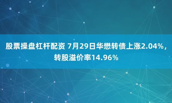 股票操盘杠杆配资 7月29日华懋转债上涨2.04%，转股溢价率14.96%