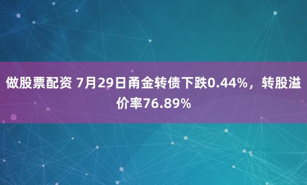 做股票配资 7月29日甬金转债下跌0.44%，转股溢价率76.89%