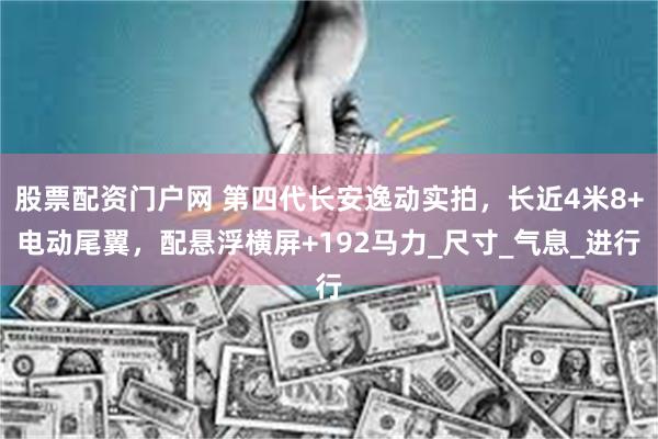 股票配资门户网 第四代长安逸动实拍，长近4米8+电动尾翼，配悬浮横屏+192马力_尺寸_气息_进行