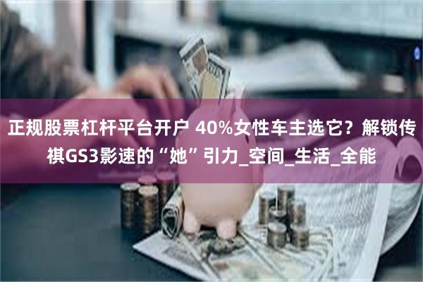 正规股票杠杆平台开户 40%女性车主选它？解锁传祺GS3影速的“她”引力_空间_生活_全能