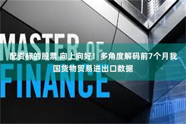 配资标的股票 向上向好！多角度解码前7个月我国货物贸易进出口数据